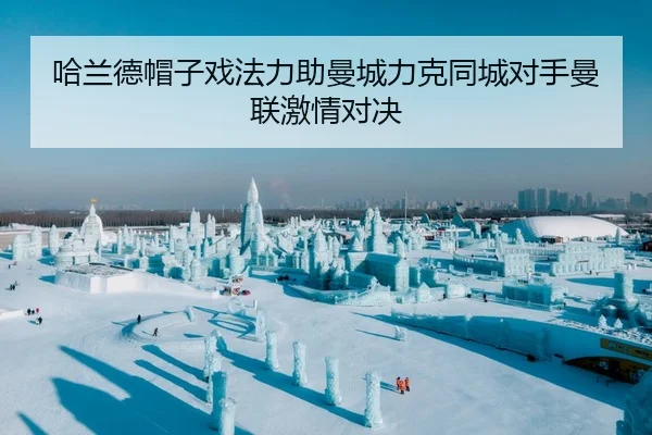 哈兰德帽子戏法力助曼城力克同城对手曼联激情对决